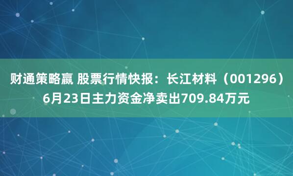 财通策略嬴 股票行情快报：长江材料（001296）6月23日主力资金净卖出709.84万元