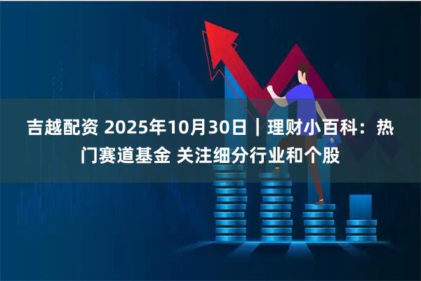 吉越配资 2025年10月30日｜理财小百科：热门赛道基金 关注细分行业和个股
