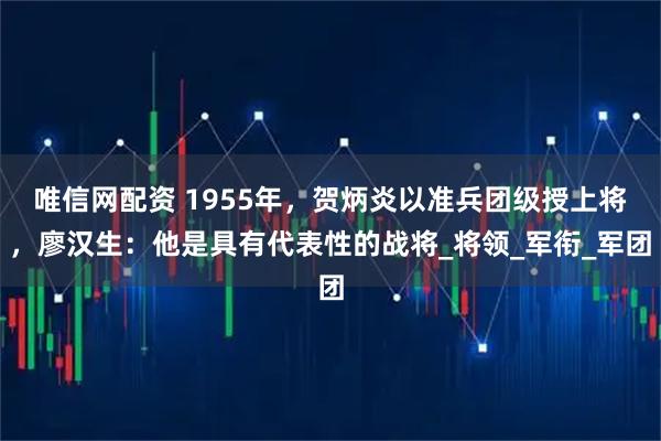 唯信网配资 1955年，贺炳炎以准兵团级授上将，廖汉生：他是具有代表性的战将_将领_军衔_军团