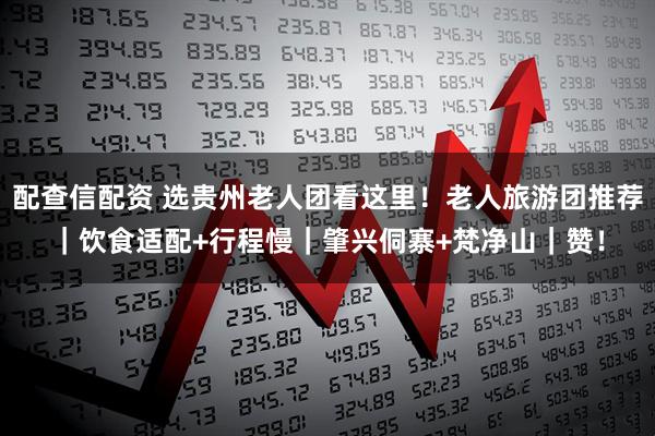 配查信配资 选贵州老人团看这里！老人旅游团推荐｜饮食适配+行程慢｜肇兴侗寨+梵净山｜赞！