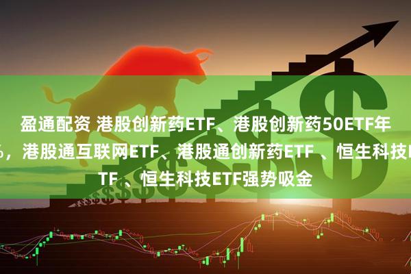 盈通配资 港股创新药ETF、港股创新药50ETF年内涨超110%，港股通互联网ETF、港股通创新药ETF 、恒生科技ETF强势吸金
