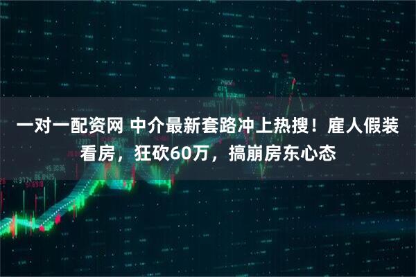 一对一配资网 中介最新套路冲上热搜！雇人假装看房，狂砍60万，搞崩房东心态