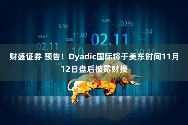 财盛证券 预告！Dyadic国际将于美东时间11月12日盘后披露财报