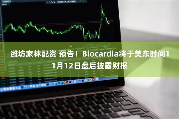 潍坊家林配资 预告！Biocardia将于美东时间11月12日盘后披露财报