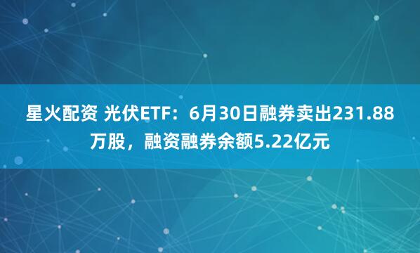 星火配资 光伏ETF：6月30日融券卖出231.88万股，融资融券余额5.22亿元