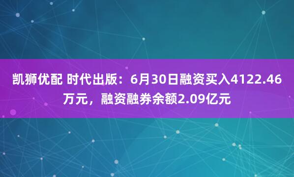 凯狮优配 时代出版：6月30日融资买入4122.46万元，融资融券余额2.09亿元