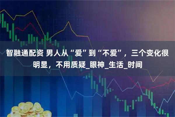智融通配资 男人从“爱”到“不爱”，三个变化很明显，不用质疑_眼神_生活_时间