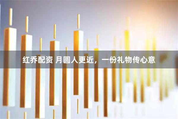 红乔配资 月圆人更近,一份礼物传心意