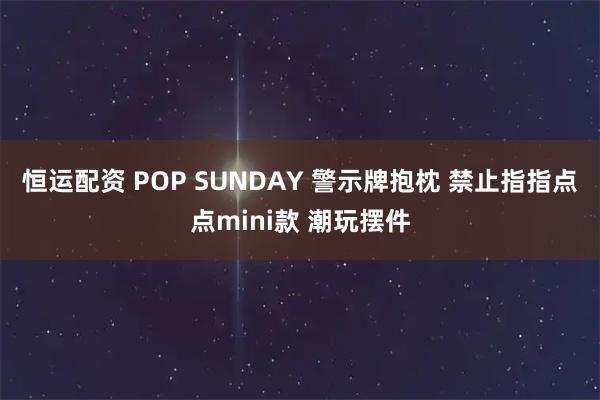 恒运配资 POP SUNDAY 警示牌抱枕 禁止指指点点mini款 潮玩摆件