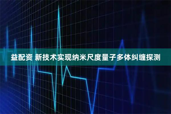 益配资 新技术实现纳米尺度量子多体纠缠探测