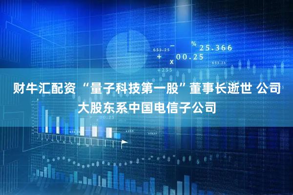 财牛汇配资 “量子科技第一股”董事长逝世 公司大股东系中国电信子公司
