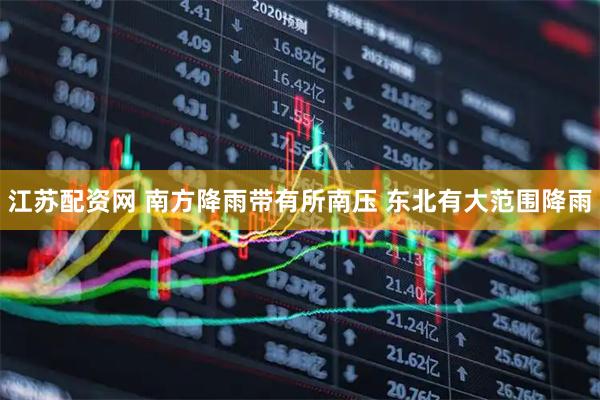 江苏配资网 南方降雨带有所南压 东北有大范围降雨