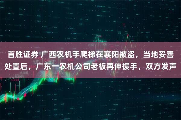 首胜证券 广西农机手爬梯在襄阳被盗，当地妥善处置后，广东一农机公司老板再伸援手，双方发声