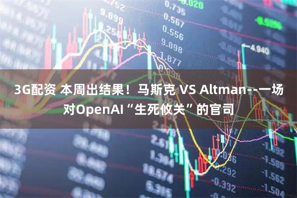 3G配资 本周出结果！马斯克 VS Altman--一场对OpenAI“生死攸关”的官司