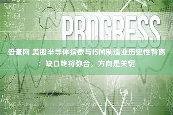 倍查网 美股半导体指数与ISM制造业历史性背离：缺口终将弥合，方向是关键